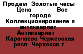 Продам “Золотые часы“ › Цена ­ 60 000 - Все города Коллекционирование и антиквариат » Антиквариат   . Карачаево-Черкесская респ.,Черкесск г.